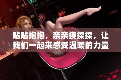 贴贴抱抱，亲亲摸揉揉，让我们一起来感受温暖的力量。