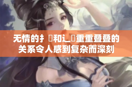 无情的扌喿和辶畐重重叠叠的关系令人感到复杂而深刻
