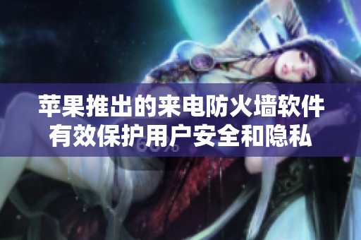 苹果推出的来电防火墙软件有效保护用户安全和隐私