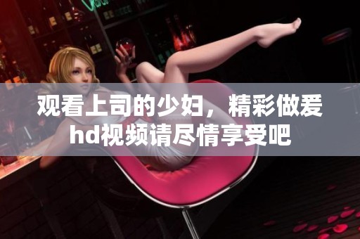 观看上司的少妇，精彩做爰hd视频请尽情享受吧