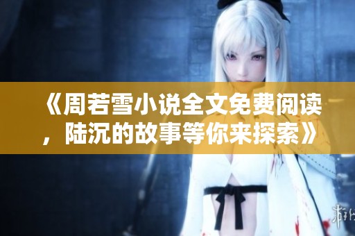 《周若雪小说全文免费阅读，陆沉的故事等你来探索》