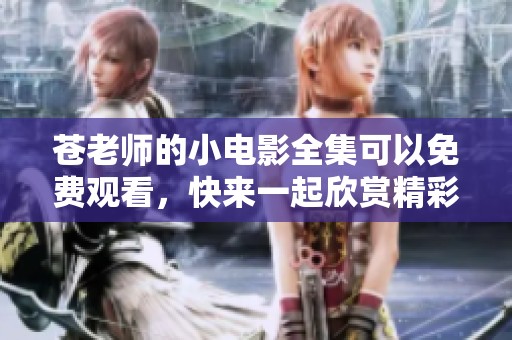 苍老师的小电影全集可以免费观看，快来一起欣赏精彩内容吧