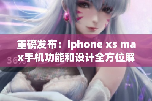 重磅发布：iphone xs max手机功能和设计全方位解析，尽在此文中！