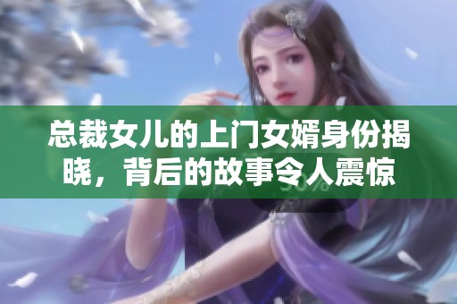 总裁女儿的上门女婿身份揭晓，背后的故事令人震惊