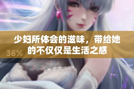 少妇所体会的滋味，带给她的不仅仅是生活之感