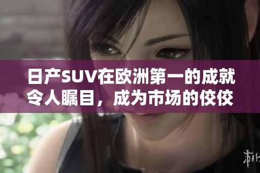 日产SUV在欧洲第一的成就令人瞩目，成为市场的佼佼者