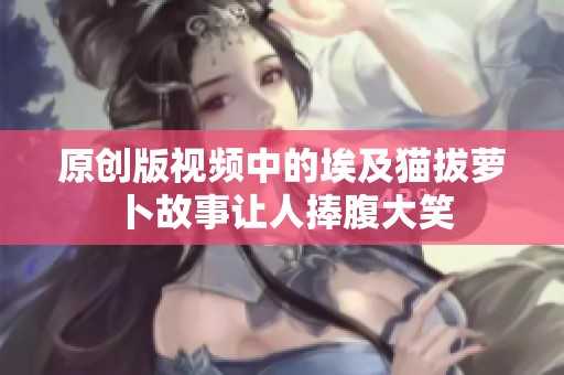 原创版视频中的埃及猫拔萝卜故事让人捧腹大笑