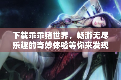 下载乖乖猪世界，畅游无尽乐趣的奇妙体验等你来发现