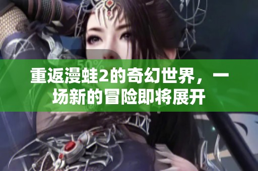 重返漫蛙2的奇幻世界，一场新的冒险即将展开