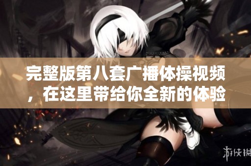 完整版第八套广播体操视频，在这里带给你全新的体验与感受。