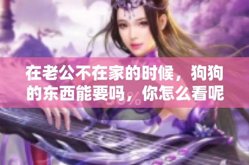 在老公不在家的时候，狗狗的东西能要吗，你怎么看呢