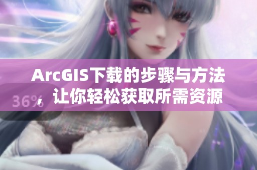 ArcGIS下载的步骤与方法，让你轻松获取所需资源