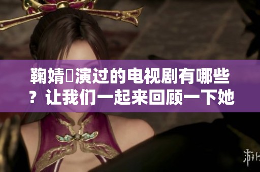 鞠婧祎演过的电视剧有哪些？让我们一起来回顾一下她的精彩作品。