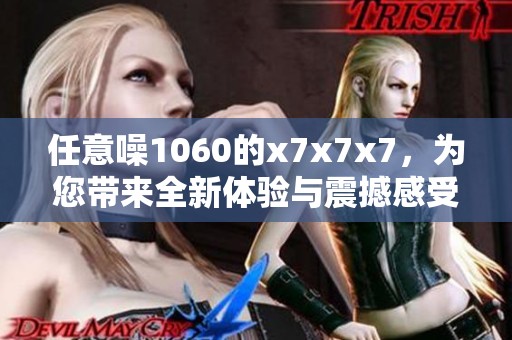 任意噪1060的x7x7x7，为您带来全新体验与震撼感受