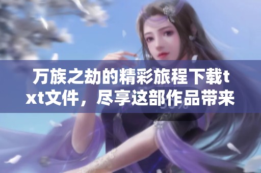 万族之劫的精彩旅程下载txt文件，尽享这部作品带来的震撼与感动