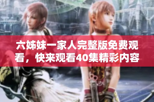 六姊妹一家人完整版免费观看，快来观看40集精彩内容吧
