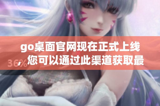 go桌面官网现在正式上线，您可以通过此渠道获取最新版本与资讯。