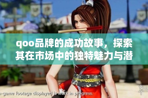 qoo品牌的成功故事，探索其在市场中的独特魅力与潜力