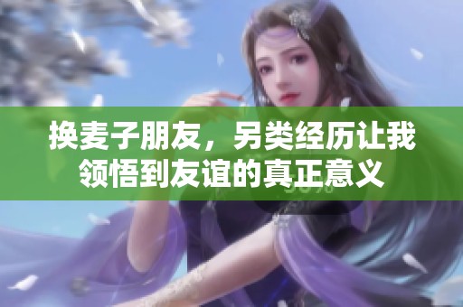 换麦子朋友，另类经历让我领悟到友谊的真正意义