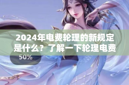 2024年电费轮理的新规定是什么？了解一下轮理电费2024的具体信息。