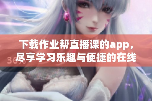 下载作业帮直播课的app，尽享学习乐趣与便捷的在线教育体验