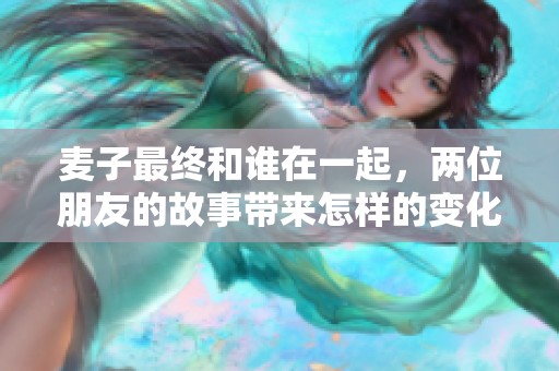 麦子最终和谁在一起，两位朋友的故事带来怎样的变化呢