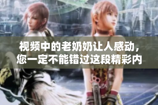 视频中的老奶奶让人感动，您一定不能错过这段精彩内容