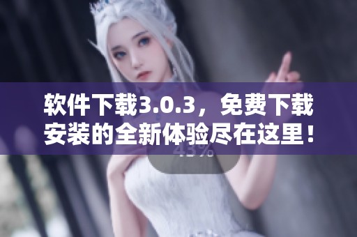 软件下载3.0.3，免费下载安装的全新体验尽在这里！