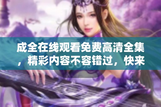 成全在线观看免费高清全集，精彩内容不容错过，快来观看吧！