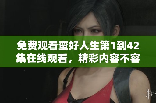 免费观看蛮好人生第1到42集在线观看，精彩内容不容错过！