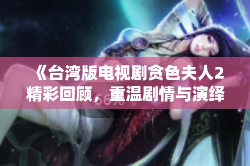 《台湾版电视剧贪色夫人2精彩回顾，重温剧情与演绎的无穷魅力》