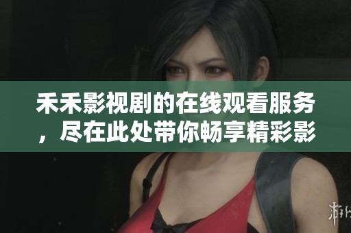 禾禾影视剧的在线观看服务，尽在此处带你畅享精彩影剧内容