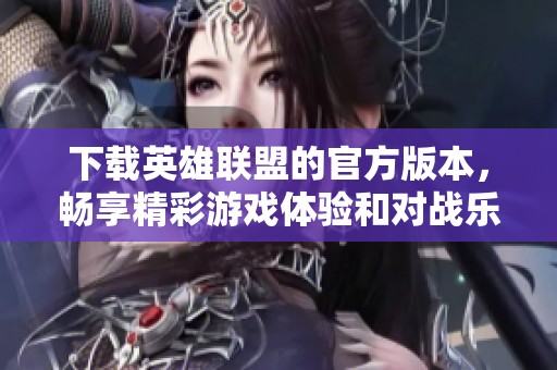 下载英雄联盟的官方版本，畅享精彩游戏体验和对战乐趣