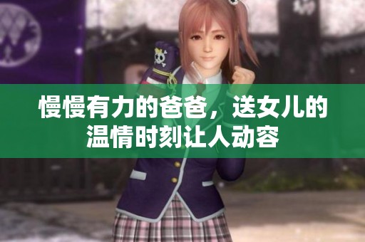 慢慢有力的爸爸，送女儿的温情时刻让人动容