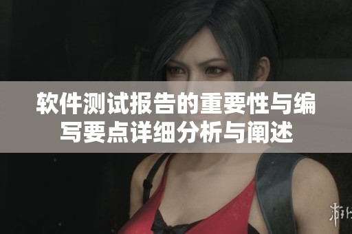 软件测试报告的重要性与编写要点详细分析与阐述