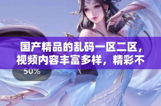 ****的乱码一区二区，视频内容丰富多样，精彩不停歇，带你享受视觉盛宴！