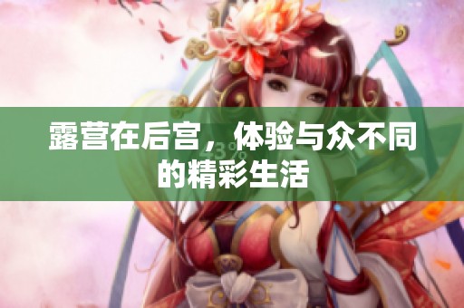 露营在后宫，体验与众不同的精彩生活