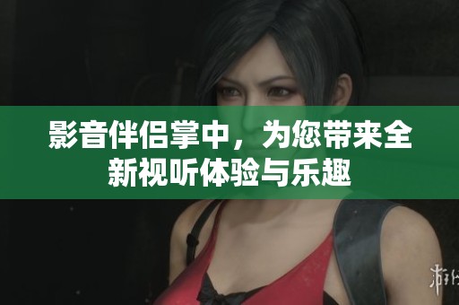 影音伴侣掌中，为您带来全新视听体验与乐趣