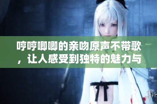哼哼唧唧的亲吻原声不带歌，让人感受到独特的魅力与节奏