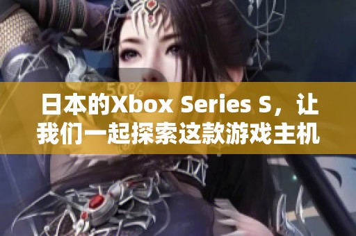 日本的Xbox Series S，让我们一起探索这款游戏主机的魅力与潜力