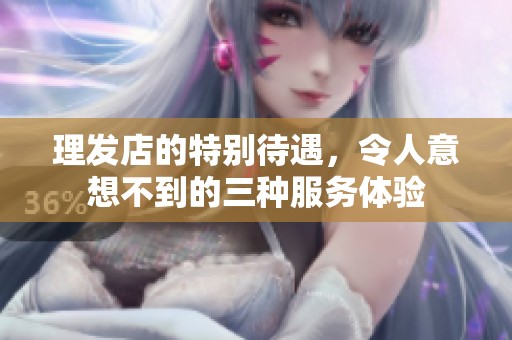 理发店的特别待遇，令人意想不到的三种服务体验