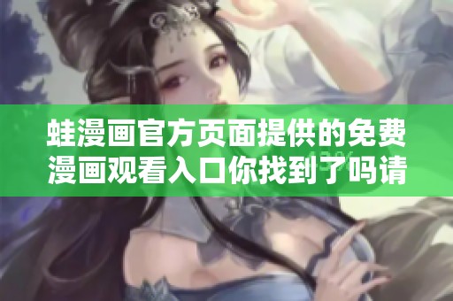 蛙漫画官方页面提供的免费漫画观看入口你找到了吗请来了解一下