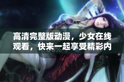 高清完整版动漫，少女在线观看，快来一起享受精彩内容吧！
