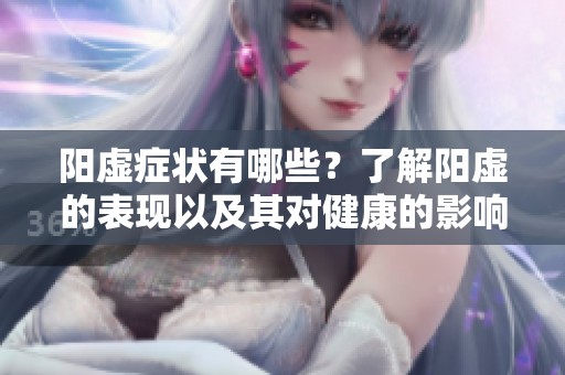 阳虚症状有哪些？了解阳虚的表现以及其对健康的影响。