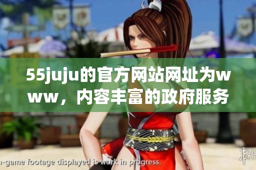 55juju的官方网站网址为www，内容丰富的政府服务平台请您关注访问。