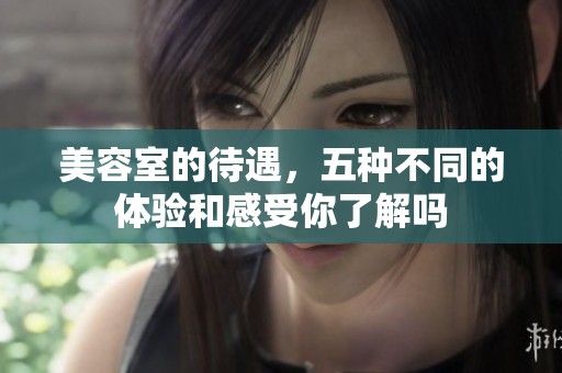 美容室的待遇，五种不同的体验和感受你了解吗