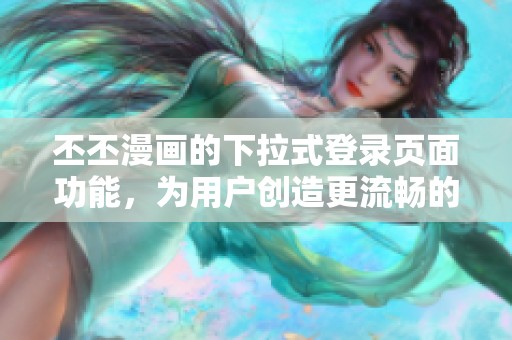 丕丕漫画的下拉式登录页面功能，为用户创造更流畅的漫游体验
