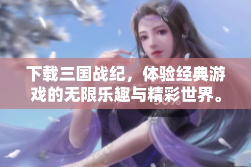 下载三国战纪，体验经典游戏的无限乐趣与精彩世界。