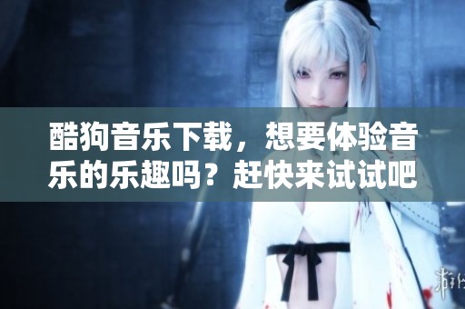 酷狗音乐下载，想要体验音乐的乐趣吗？赶快来试试吧！