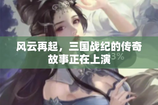风云再起，三国战纪的传奇故事正在上演
